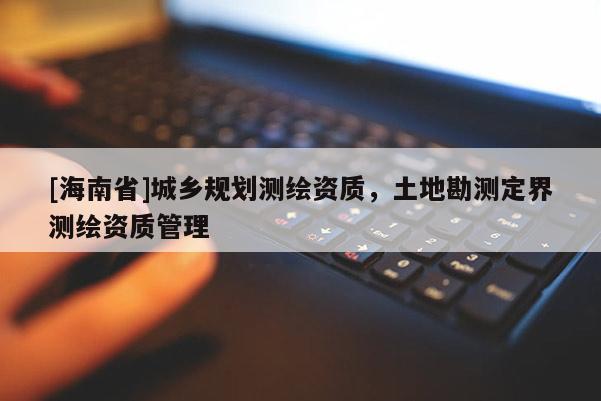 [海南省]城鄉(xiāng)規(guī)劃測(cè)繪資質(zhì)，土地勘測(cè)定界測(cè)繪資質(zhì)管理
