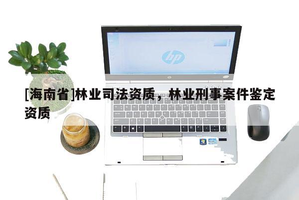 [海南省]林業司法資質，林業刑事案件鑒定資質