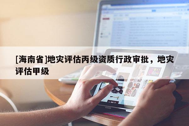 [海南省]地災評估丙級資質行政審批，地災評估甲級