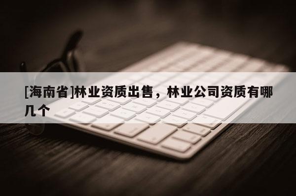 [海南省]林業資質出售，林業公司資質有哪幾個