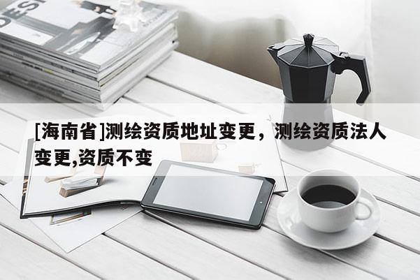 [海南省]測(cè)繪資質(zhì)地址變更，測(cè)繪資質(zhì)法人變更,資質(zhì)不變