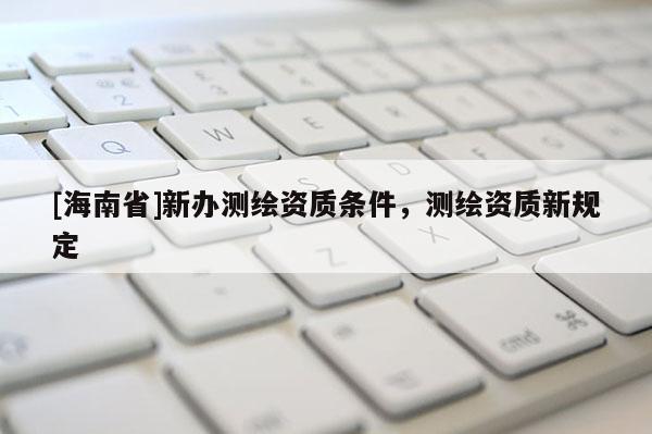 [海南省]新辦測繪資質條件，測繪資質新規定