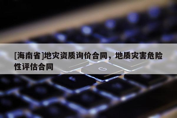 [海南省]地災資質(zhì)詢價合同，地質(zhì)災害危險性評估合同