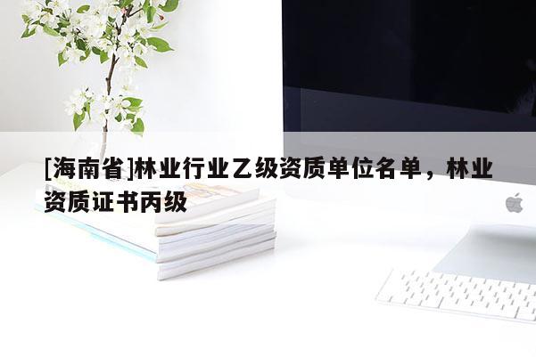 [海南省]林業(yè)行業(yè)乙級資質(zhì)單位名單，林業(yè)資質(zhì)證書丙級