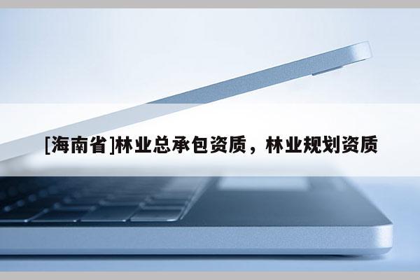 [海南省]林業(yè)總承包資質(zhì)，林業(yè)規(guī)劃資質(zhì)