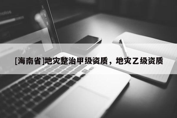 [海南省]地災整治甲級資質，地災乙級資質