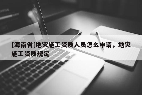 [海南省]地災施工資質人員怎么申請，地災施工資質規定