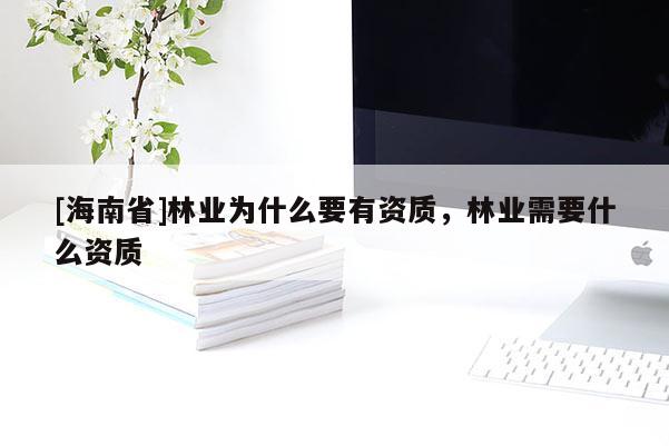 [海南省]林業(yè)為什么要有資質(zhì)，林業(yè)需要什么資質(zhì)