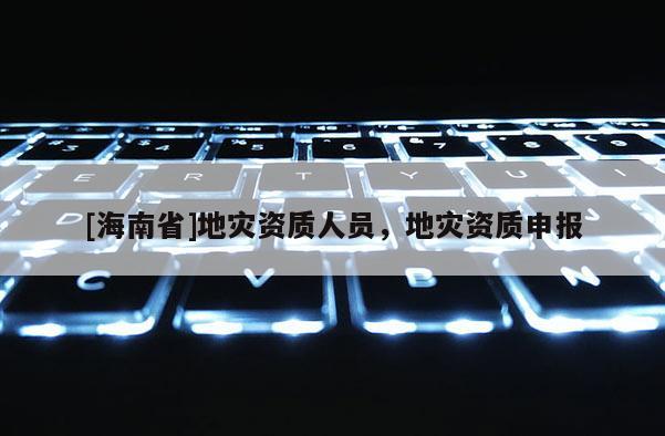[海南省]地災資質(zhì)人員，地災資質(zhì)申報