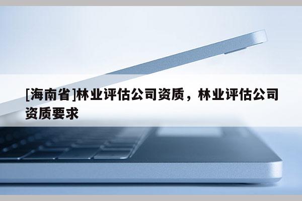 [海南省]林業評估公司資質，林業評估公司資質要求