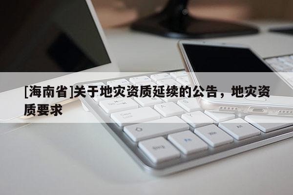 [海南省]關于地災資質延續的公告，地災資質要求