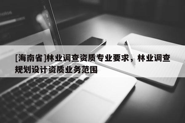 [海南省]林業調查資質專業要求，林業調查規劃設計資質業務范圍