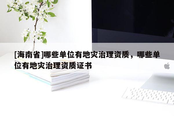 [海南省]哪些單位有地災(zāi)治理資質(zhì)，哪些單位有地災(zāi)治理資質(zhì)證書