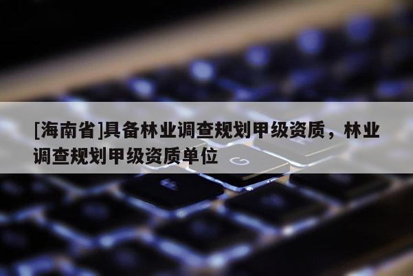 [海南省]具備林業調查規劃甲級資質，林業調查規劃甲級資質單位