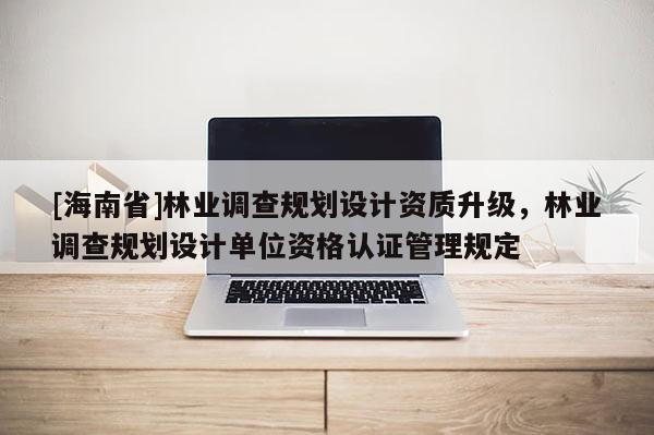 [海南省]林業調查規劃設計資質升級，林業調查規劃設計單位資格認證管理規定