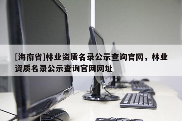 [海南省]林業(yè)資質(zhì)名錄公示查詢官網(wǎng)，林業(yè)資質(zhì)名錄公示查詢官網(wǎng)網(wǎng)址