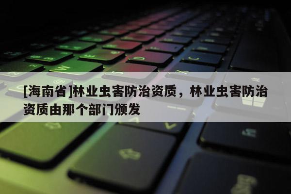 [海南省]林業(yè)蟲害防治資質(zhì)，林業(yè)蟲害防治資質(zhì)由那個(gè)部門頒發(fā)