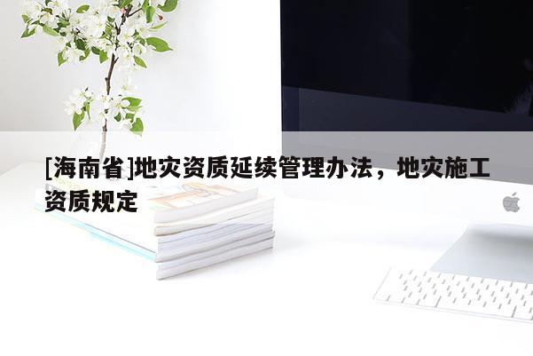 [海南省]地災資質延續管理辦法，地災施工資質規定