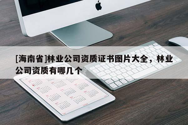 [海南省]林業(yè)公司資質(zhì)證書圖片大全，林業(yè)公司資質(zhì)有哪幾個(gè)