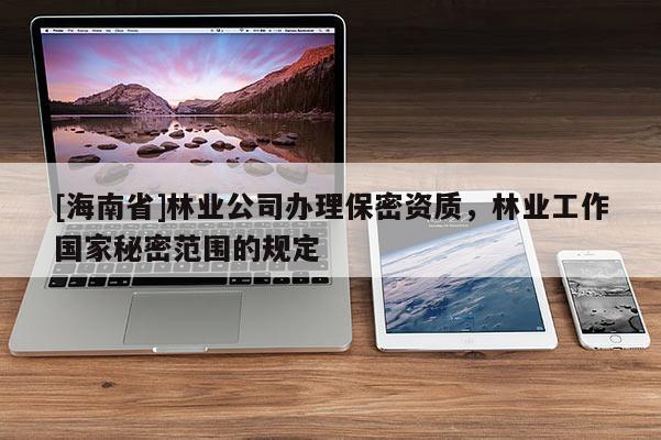 [海南省]林業(yè)公司辦理保密資質(zhì)，林業(yè)工作國家秘密范圍的規(guī)定