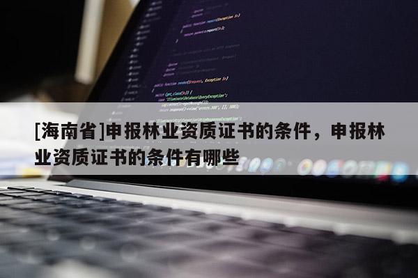 [海南省]申報(bào)林業(yè)資質(zhì)證書的條件，申報(bào)林業(yè)資質(zhì)證書的條件有哪些