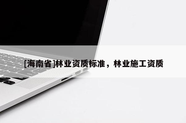 [海南省]林業資質標準，林業施工資質