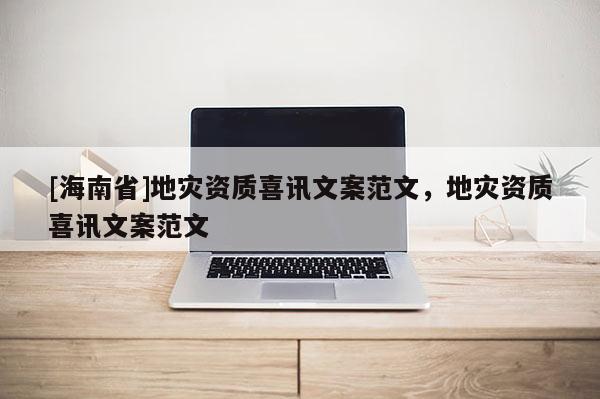 [海南省]地災資質喜訊文案范文，地災資質喜訊文案范文