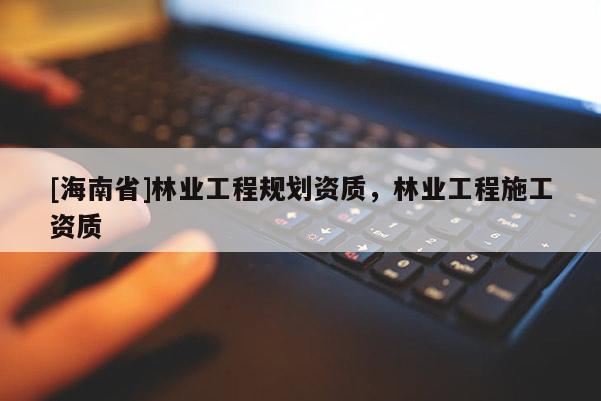 [海南省]林業工程規劃資質，林業工程施工資質