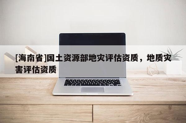 [海南省]國(guó)土資源部地災(zāi)評(píng)估資質(zhì)，地質(zhì)災(zāi)害評(píng)估資質(zhì)