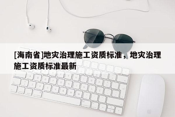 [海南省]地災治理施工資質標準，地災治理施工資質標準最新