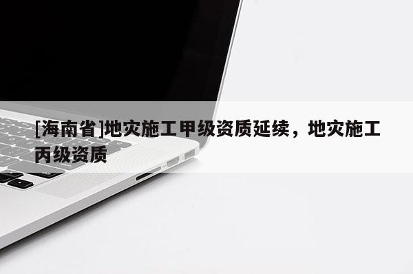 [海南省]地災施工甲級資質延續，地災施工丙級資質