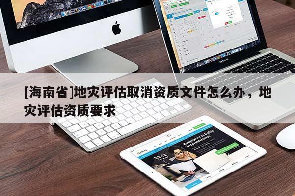 [海南省]地災(zāi)評(píng)估取消資質(zhì)文件怎么辦，地災(zāi)評(píng)估資質(zhì)要求
