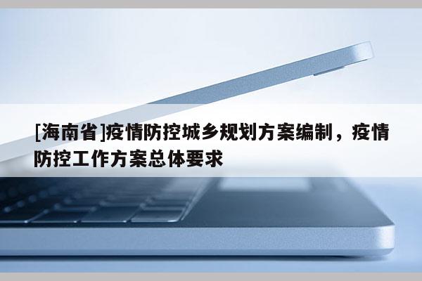 [海南省]疫情防控城鄉規劃方案編制，疫情防控工作方案總體要求