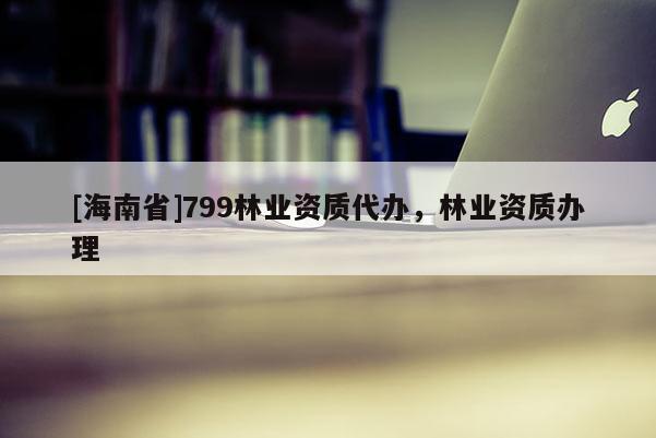 [海南省]799林業資質代辦，林業資質辦理