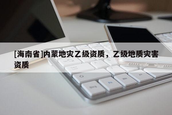 [海南省]內蒙地災乙級資質，乙級地質災害資質