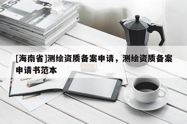 [海南省]測(cè)繪資質(zhì)備案申請(qǐng)，測(cè)繪資質(zhì)備案申請(qǐng)書(shū)范本