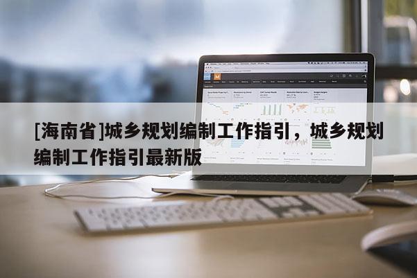 [海南省]城鄉(xiāng)規(guī)劃編制工作指引，城鄉(xiāng)規(guī)劃編制工作指引最新版