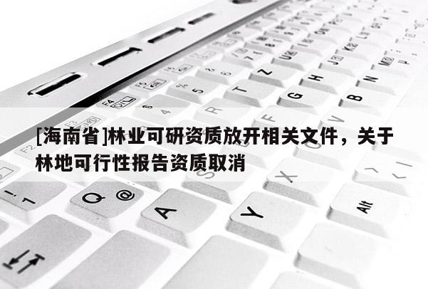 [海南省]林業(yè)可研資質(zhì)放開(kāi)相關(guān)文件，關(guān)于林地可行性報(bào)告資質(zhì)取消