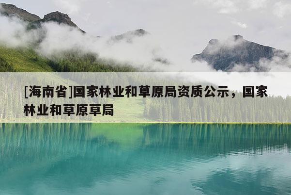 [海南省]國家林業和草原局資質公示，國家林業和草原草局