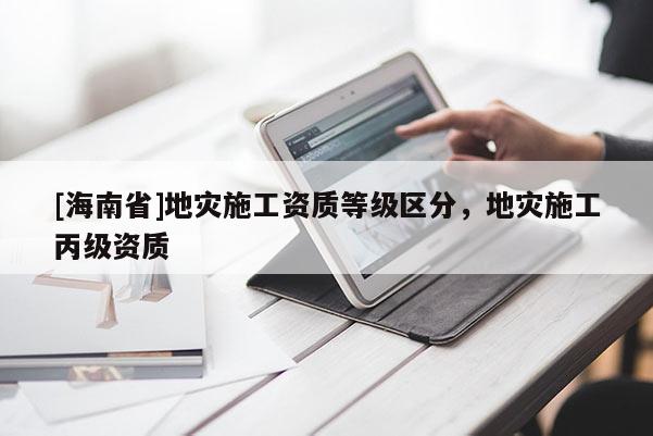 [海南省]地災施工資質等級區分，地災施工丙級資質