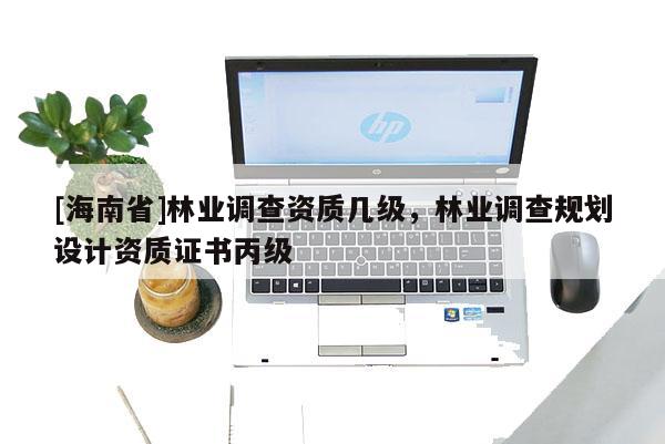 [海南省]林業(yè)調查資質幾級，林業(yè)調查規(guī)劃設計資質證書丙級