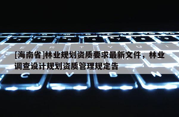 [海南省]林業規劃資質要求最新文件，林業調查設計規劃資質管理規定告