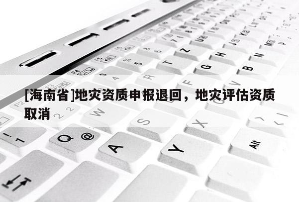 [海南省]地災資質申報退回，地災評估資質取消