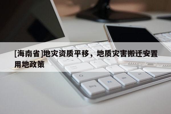 [海南省]地災資質平移，地質災害搬遷安置用地政策