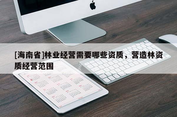 [海南省]林業(yè)經(jīng)營需要哪些資質(zhì)，營造林資質(zhì)經(jīng)營范圍