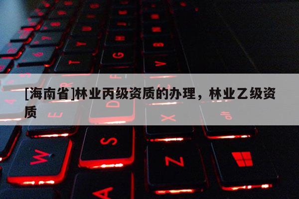 [海南省]林業丙級資質的辦理，林業乙級資質