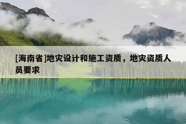 [海南省]地災設計和施工資質，地災資質人員要求