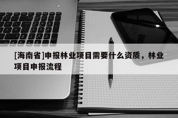[海南省]申報(bào)林業(yè)項(xiàng)目需要什么資質(zhì)，林業(yè)項(xiàng)目申報(bào)流程