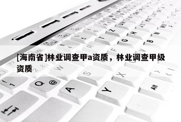 [海南省]林業調查甲a資質，林業調查甲級資質
