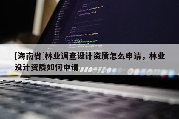 [海南省]林業(yè)調(diào)查設(shè)計資質(zhì)怎么申請，林業(yè)設(shè)計資質(zhì)如何申請